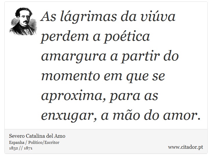 As lágrimas da viúva perdem a poética amargura a partir do momento em que se aproxima, para as enxugar, a mão do amor. - Severo Catalina del Amo - Frases