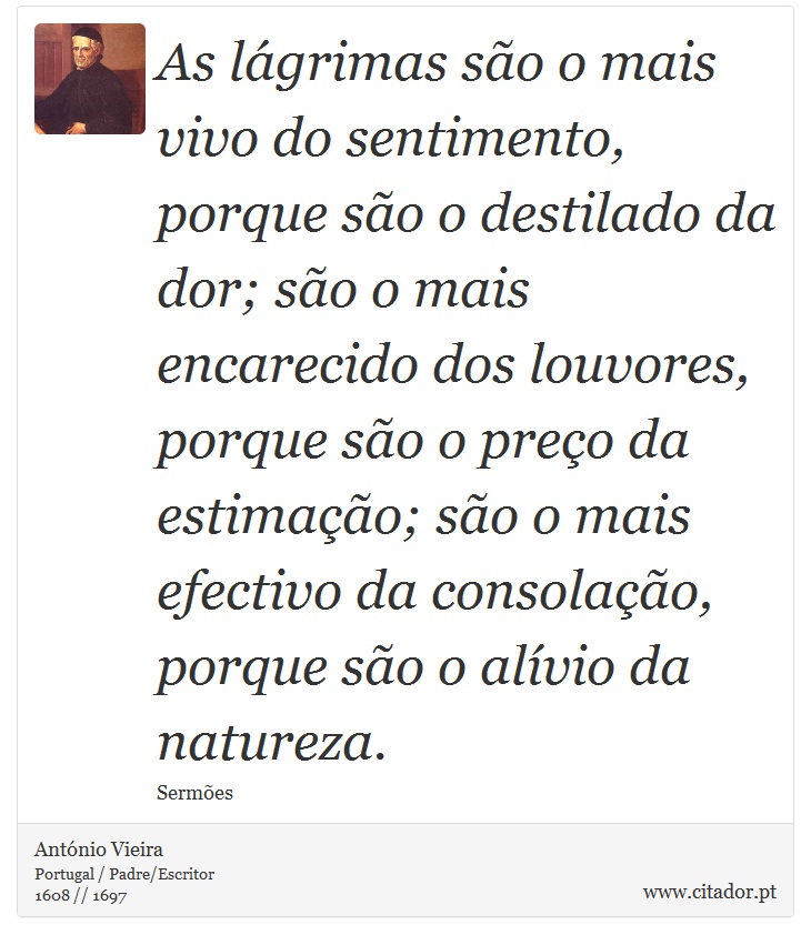 As lgrimas so o mais vivo do sentimento, porque so o destilado da dor; so o mais encarecido dos louvores, porque so o preo da estimao; so o mais efectivo da consolao, porque so o alvio da natureza. - Antnio Vieira - Frases