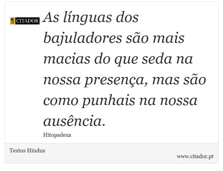 As línguas dos bajuladores são mais macias do que seda na nossa presença, mas são como punhais na nossa ausência. - Textos Hindus - Frases