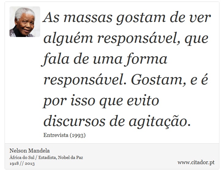 As massas gostam de ver algum responsvel, que fala de uma forma responsvel. Gostam, e  por isso que evito discursos de agitao. - Nelson Mandela - Frases