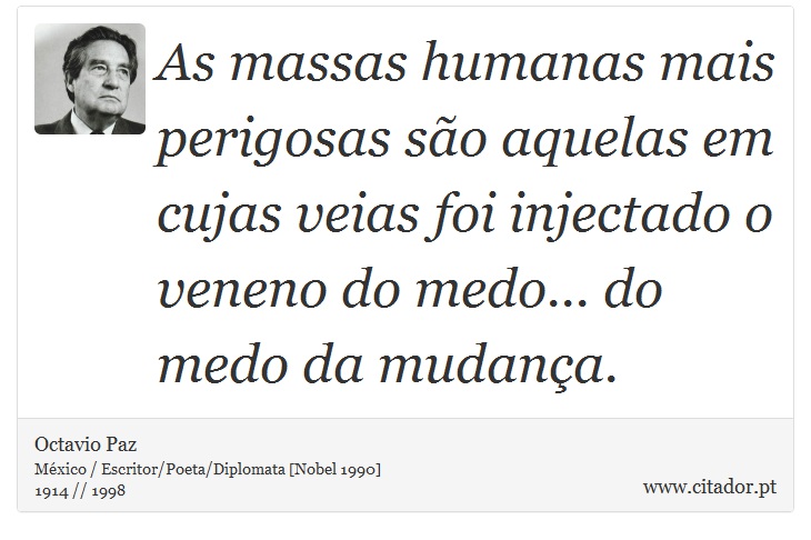 As massas humanas mais perigosas são aquelas em cujas veias foi injectado o veneno do medo... do medo da mudança. - Octavio Paz - Frases