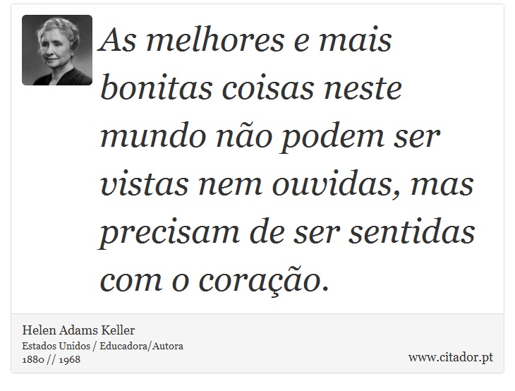 As melhores e mais bonitas coisas neste mundo não podem ser vistas nem ouvidas, mas precisam de ser sentidas com o coração. - Helen Adams Keller - Frases