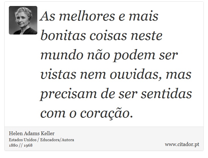 As melhores e mais bonitas coisas neste mundo no podem ser vistas nem ouvidas, mas precisam de ser sentidas com o corao. - Helen Adams Keller - Frases