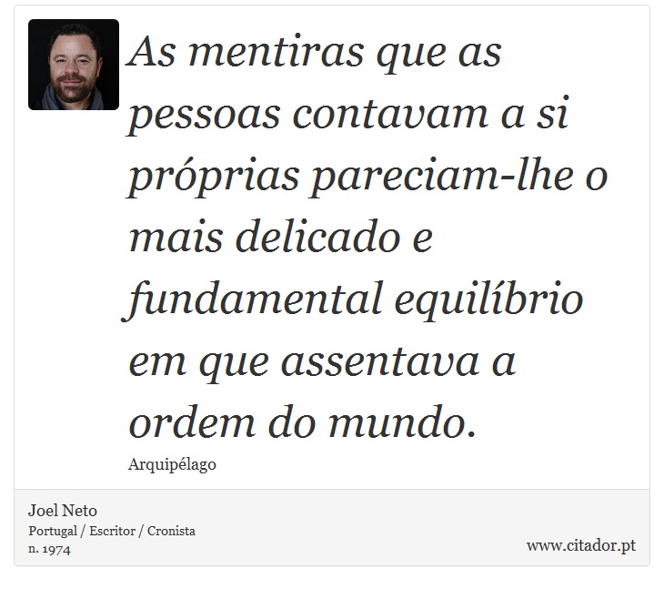As mentiras que as pessoas contavam a si próprias pareciam-lhe o mais delicado e fundamental equilíbrio em que assentava a ordem do mundo. - Joel Neto - Frases