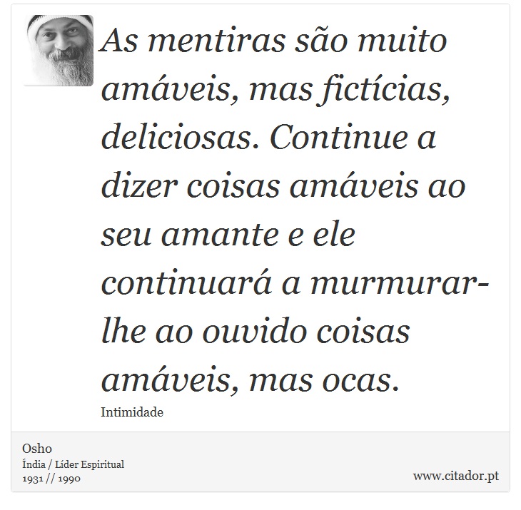 As mentiras são muito amáveis, mas fictícias, deliciosas. Continue a dizer coisas amáveis ao seu amante e ele continuará a murmurar-lhe ao ouvido coisas amáveis, mas ocas. - Osho - Frases