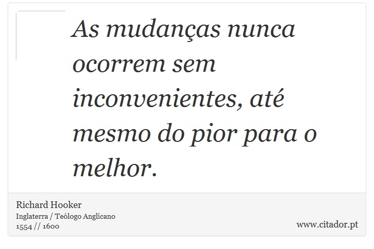 As mudanças nunca ocorrem sem inconvenientes, até mesmo do pior para o melhor. - Richard Hooker - Frases
