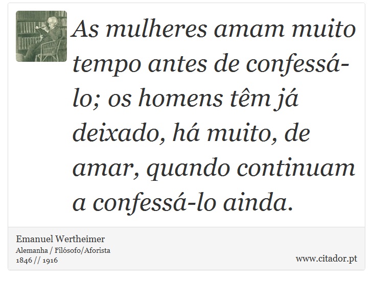 As mulheres amam muito tempo antes de confessá-lo; os homens têm já deixado, há muito, de amar, quando continuam a confessá-lo ainda. - Emanuel Wertheimer - Frases