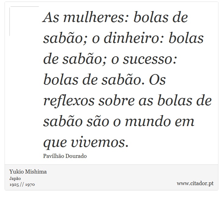 As mulheres: bolas de sabão; o dinheiro: bolas de sabão; o sucesso: bolas de sabão. Os reflexos sobre as bolas de sabão são o mundo em que vivemos. - Yukio Mishima - Frases