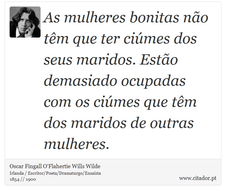 As mulheres bonitas não têm que ter ciúmes dos seus maridos. Estão demasiado ocupadas com os ciúmes que têm dos maridos de outras mulheres. - Oscar Fingall O'Flahertie Wills Wilde - Frases