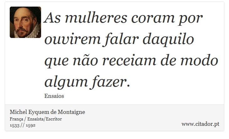 As mulheres coram por ouvirem falar daquilo que não receiam de modo algum fazer. - Michel Eyquem de Montaigne - Frases