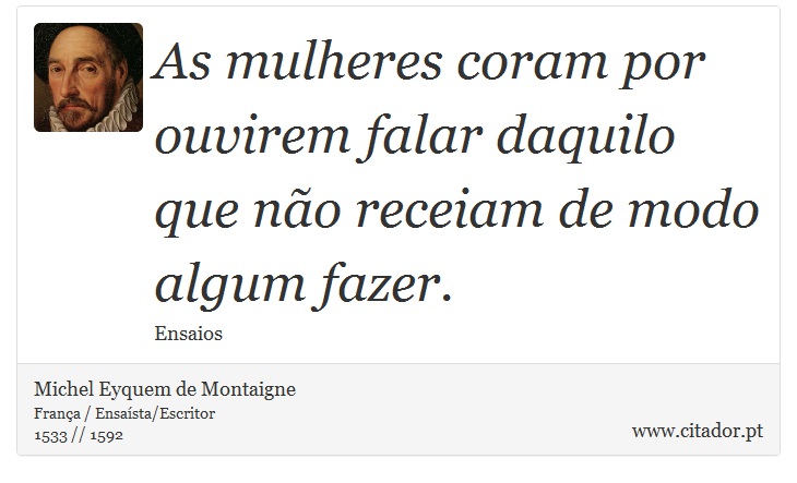 As mulheres coram por ouvirem falar daquilo que no receiam de modo algum fazer. - Michel Eyquem de Montaigne - Frases