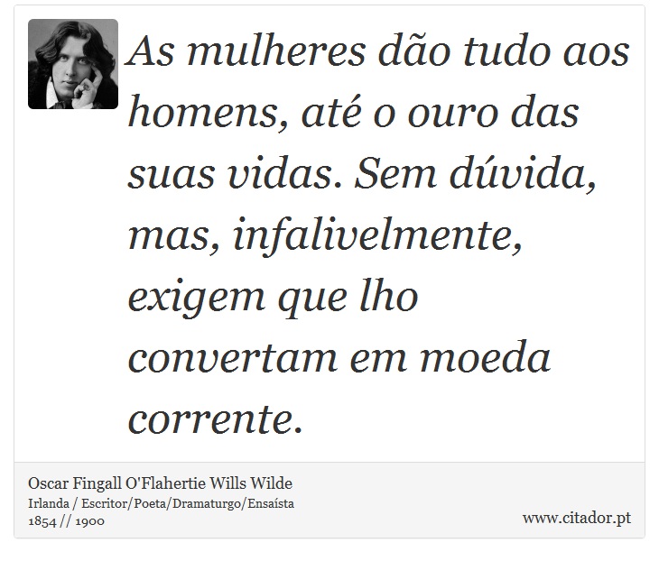 As mulheres dão tudo aos homens, até o ouro das suas vidas. Sem dúvida, mas, infalivelmente, exigem que lho convertam em moeda corrente. - Oscar Fingall O'Flahertie Wills Wilde - Frases