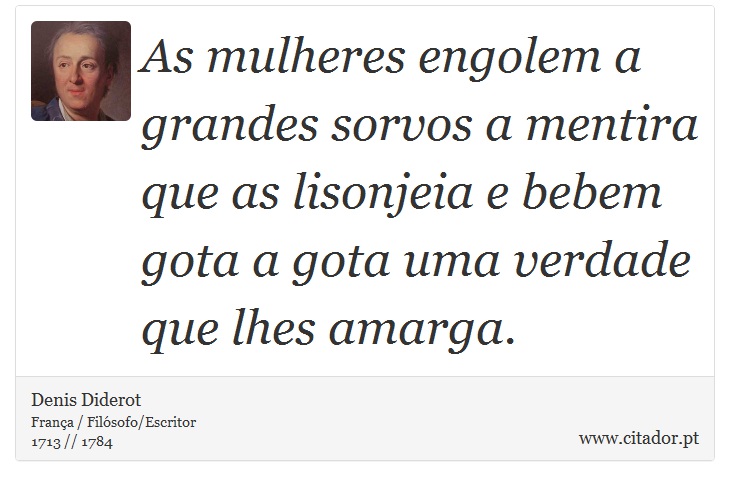 As mulheres engolem a grandes sorvos a mentira que as lisonjeia e bebem gota a gota uma verdade que lhes amarga. - Denis Diderot - Frases