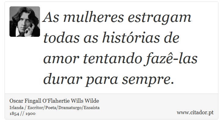 As mulheres estragam todas as histórias de amor tentando fazê-las durar para sempre. - Oscar Fingall O'Flahertie Wills Wilde - Frases