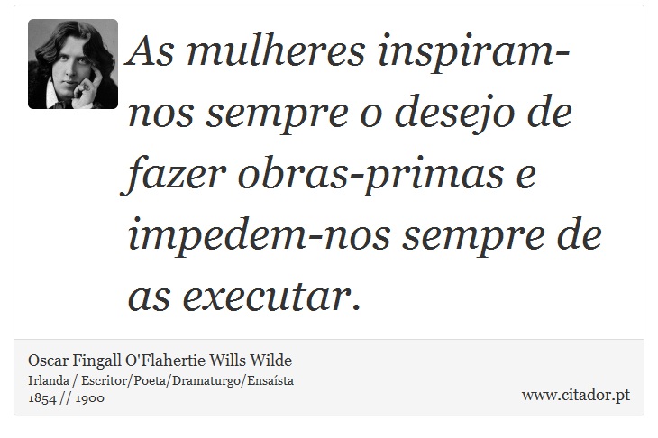 As mulheres inspiram-nos sempre o desejo de fazer obras-primas e impedem-nos sempre de as executar. - Oscar Fingall O'Flahertie Wills Wilde - Frases
