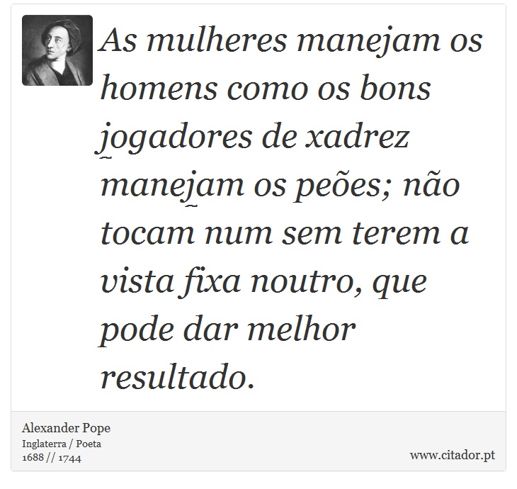 As mulheres manejam os homens como os bons jogadores de xadrez manejam os peões; não tocam num sem terem a vista fixa noutro, que pode dar melhor resultado. - Alexander Pope - Frases