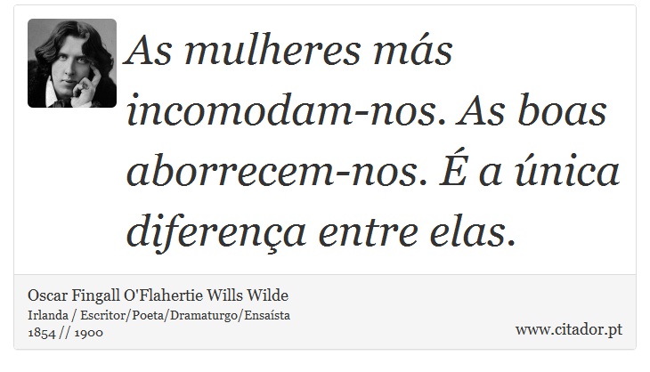 As mulheres más incomodam-nos. As boas aborrecem-nos. É a única diferença entre elas. - Oscar Fingall O'Flahertie Wills Wilde - Frases