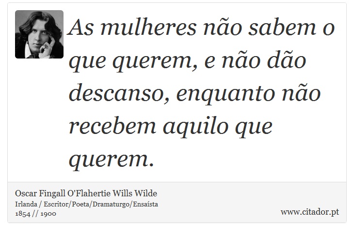 As mulheres não sabem o que querem, e não dão descanso, enquanto não recebem aquilo que querem. - Oscar Fingall O'Flahertie Wills Wilde - Frases
