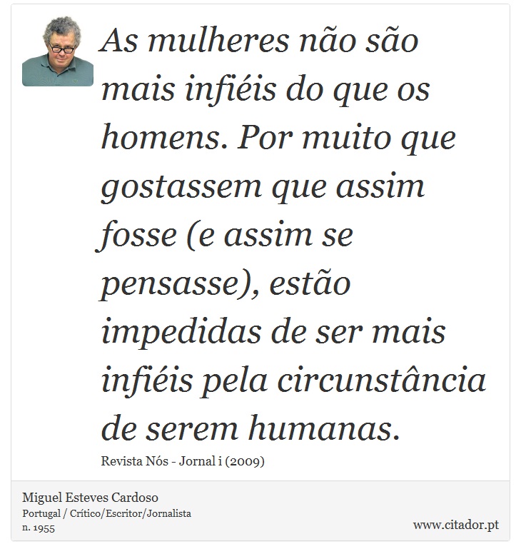 As mulheres não são mais infiéis do que os homens. Por muito que gostassem que assim fosse (e assim se pensasse), estão impedidas de ser mais infiéis pela circunstância de serem humanas. - Miguel Esteves Cardoso - Frases
