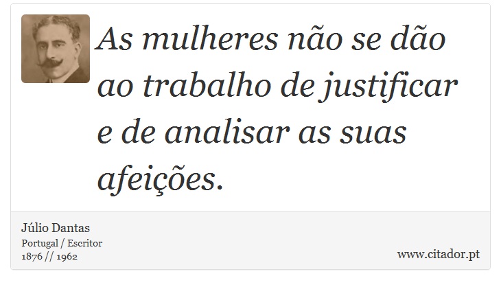 As mulheres não se dão ao trabalho de justificar e de analisar as suas afeições. - Júlio Dantas - Frases