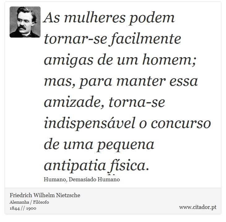 As mulheres podem tornar-se facilmente amigas de um homem; mas, para manter essa amizade, torna-se indispensável o concurso de uma pequena antipatia física. - Friedrich Wilhelm Nietzsche - Frases