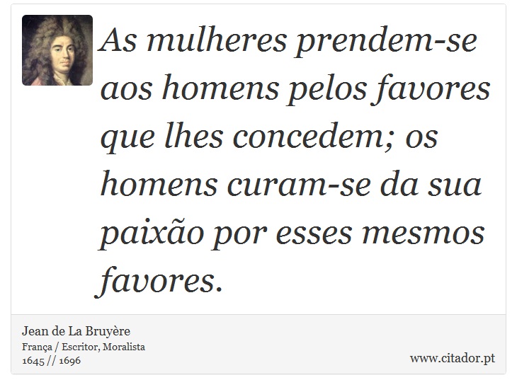 As mulheres prendem-se aos homens pelos favores que lhes concedem; os homens curam-se da sua paixão por esses mesmos favores. - Jean de La Bruyère - Frases