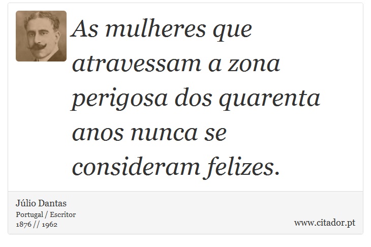As mulheres que atravessam a zona perigosa dos quarenta anos nunca se consideram felizes. - Júlio Dantas - Frases