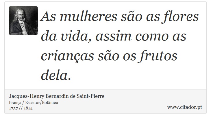 As mulheres são as flores da vida, assim como as crianças são os frutos dela. - Jacques-Henry Bernardin de Saint-Pierre - Frases