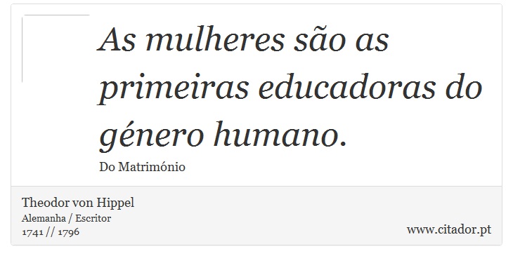 As mulheres são as primeiras educadoras do género humano. - Theodor von Hippel - Frases