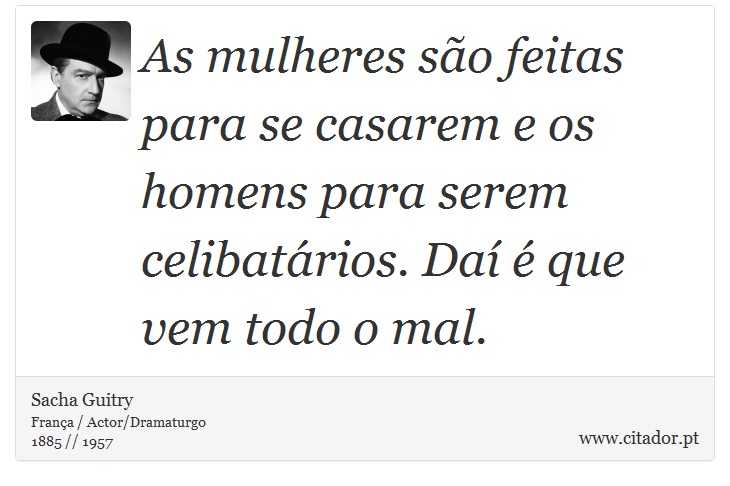 As mulheres são feitas para se casarem e os homens para serem celibatários. Daí é que vem todo o mal. - Sacha Guitry - Frases