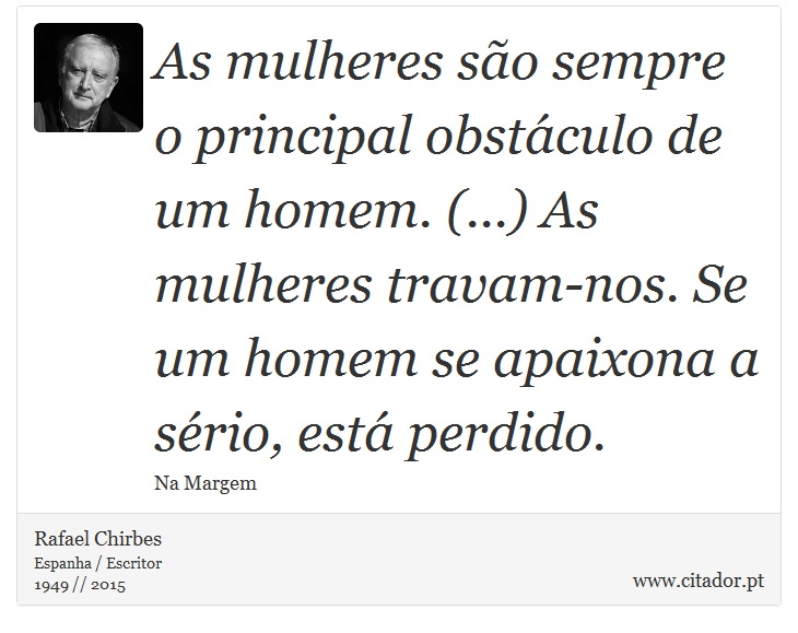 As mulheres são sempre o principal obstáculo de um homem. (...) As mulheres travam-nos. Se um homem se apaixona a sério, está perdido. - Rafael Chirbes - Frases