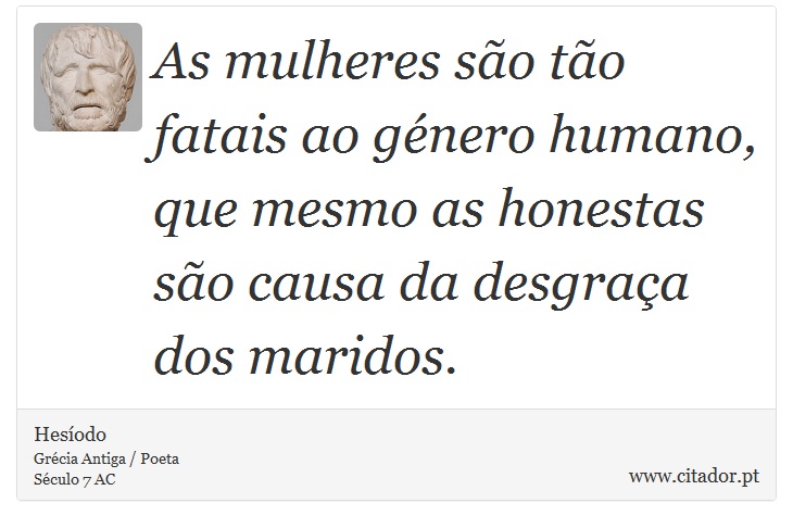 As mulheres são tão fatais ao género humano, que mesmo as honestas são causa da desgraça dos maridos. - Hesíodo - Frases