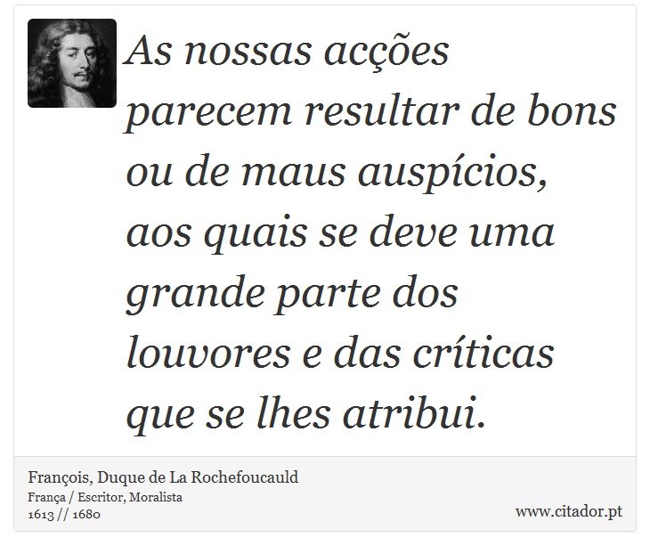 As nossas acções parecem resultar de bons ou de maus auspícios, aos quais se deve uma grande parte dos louvores e das críticas que se lhes atribui. - François, Duque de La Rochefoucauld - Frases
