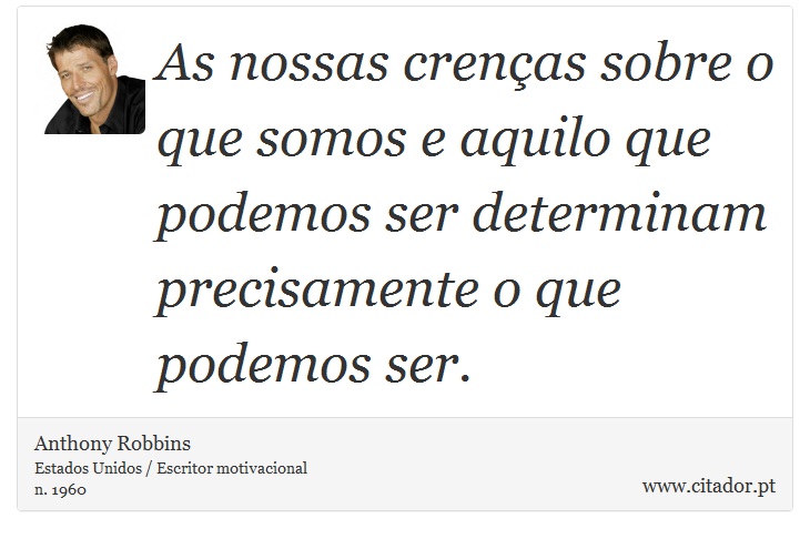 As nossas crenças sobre o que somos e aquilo que podemos ser determinam precisamente o que podemos ser. - Anthony Robbins - Frases