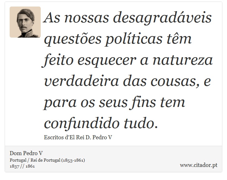 As nossas desagradáveis questões políticas têm feito esquecer a natureza verdadeira das cousas, e para os seus fins tem confundido tudo. - Dom Pedro V - Frases