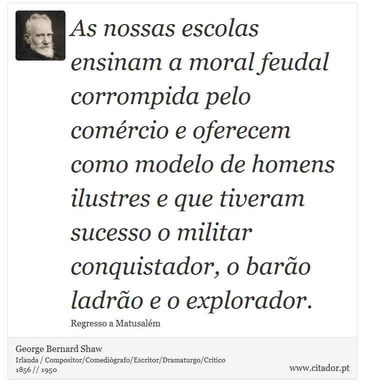 As nossas escolas ensinam a moral feudal corrompida pelo comércio e oferecem como modelo de homens ilustres e que tiveram sucesso o militar conquistador, o barão ladrão e o explorador. - George Bernard Shaw - Frases