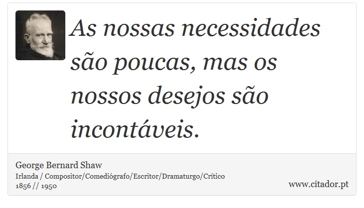 As nossas necessidades são poucas, mas os nossos desejos são incontáveis. - George Bernard Shaw - Frases