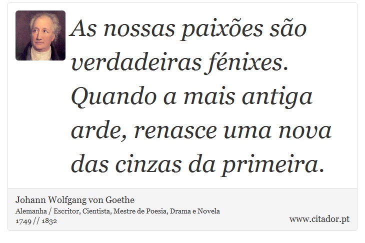 As nossas paixões são verdadeiras fénixes. Quando a mais antiga arde, renasce uma nova das cinzas da primeira. - Johann Wolfgang von Goethe - Frases