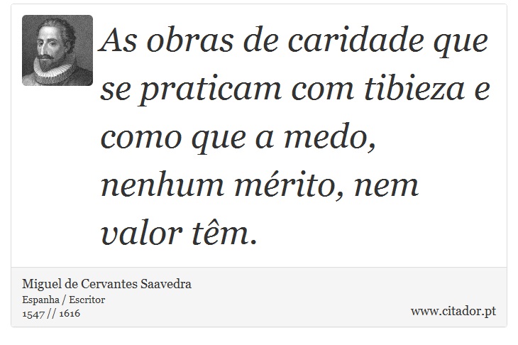 As obras de caridade que se praticam com tibieza e como que a medo, nenhum mérito, nem valor têm. - Miguel de Cervantes Saavedra - Frases
