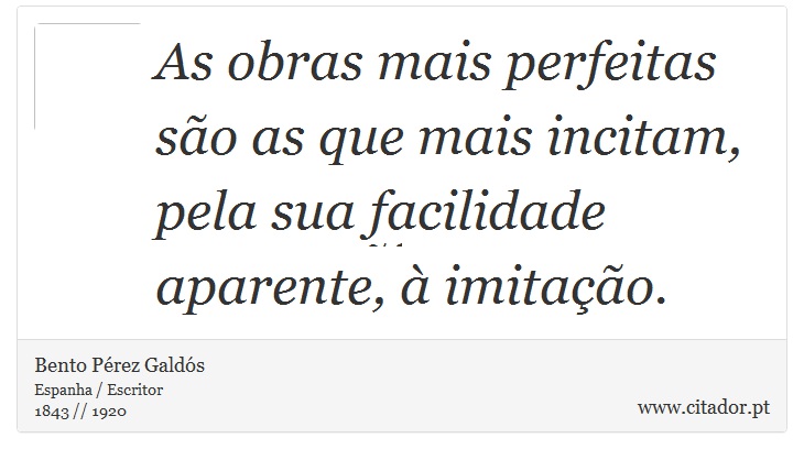 As obras mais perfeitas são as que mais incitam, pela sua facilidade aparente, à imitação. - Bento Pérez Galdós - Frases