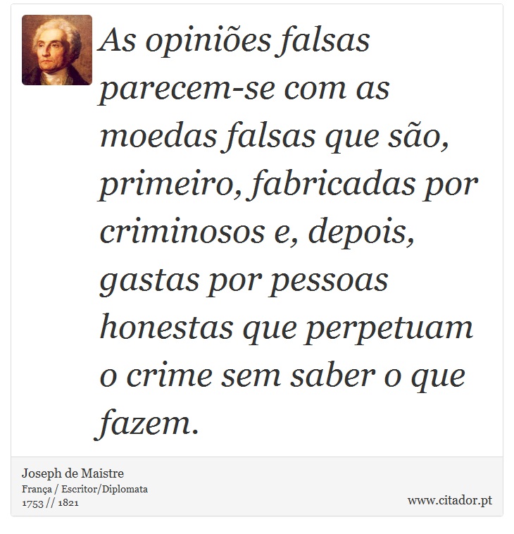 As opiniões falsas parecem-se com as moedas falsas que são, primeiro, fabricadas por criminosos e, depois, gastas por pessoas honestas que perpetuam o crime sem saber o que fazem. - Joseph de Maistre - Frases