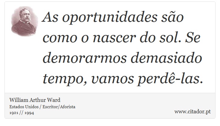 As oportunidades são como o nascer do sol. Se demorarmos demasiado tempo, vamos perdê-las. - William Arthur Ward - Frases