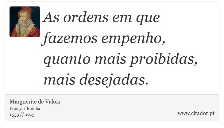 As ordens em que fazemos empenho, quanto mais proibidas, mais desejadas. - Marguerite de Valois - Frases