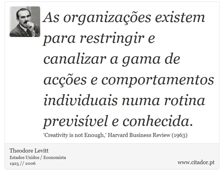 As organizações existem para restringir e canalizar a gama de acções e comportamentos individuais numa rotina previsível e conhecida. - Theodore Levitt - Frases