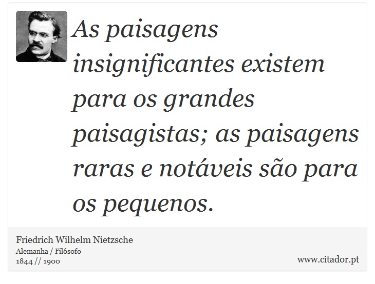 As paisagens insignificantes existem para os grandes paisagistas; as paisagens raras e notáveis são para os pequenos. - Friedrich Wilhelm Nietzsche - Frases