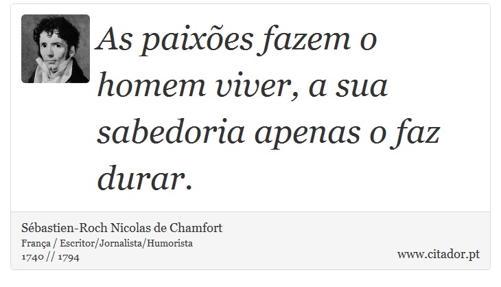 As paixões fazem o homem viver, a sua sabedoria apenas o faz durar. - Sébastien-Roch Nicolas de Chamfort - Frases