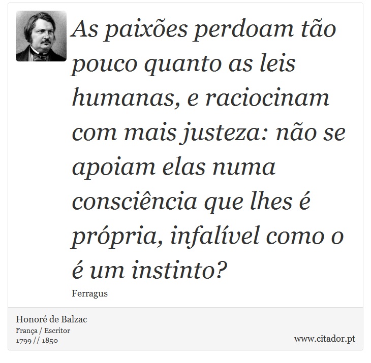 As paixões perdoam tão pouco quanto as leis humanas, e raciocinam com mais justeza: não se apoiam elas numa consciência que lhes é própria, infalível como o é um instinto? - Honoré de Balzac - Frases