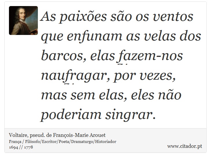 As paixões são os ventos que enfunam as velas dos barcos, elas fazem-nos naufragar, por vezes, mas sem elas, eles não poderiam singrar. - Voltaire, pseud. de François-Marie Arouet - Frases