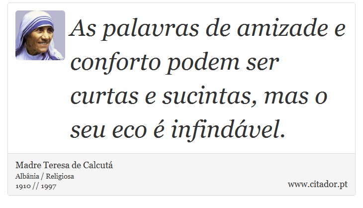 As palavras de amizade e conforto podem ser curtas e sucintas, mas o seu eco é infindável. - Madre Teresa de Calcutá - Frases