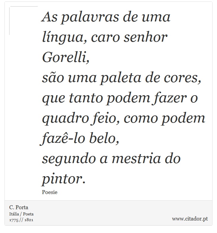 As palavras de uma língua, caro senhor Gorelli, <br />
 são uma paleta de cores, <br />
 que tanto podem fazer o quadro feio, como podem fazê-lo belo, <br />
 segundo a mestria do pintor. - C. Porta - Frases
